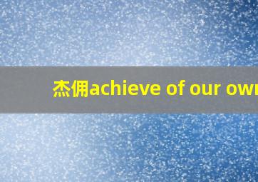 杰佣achieve of our own